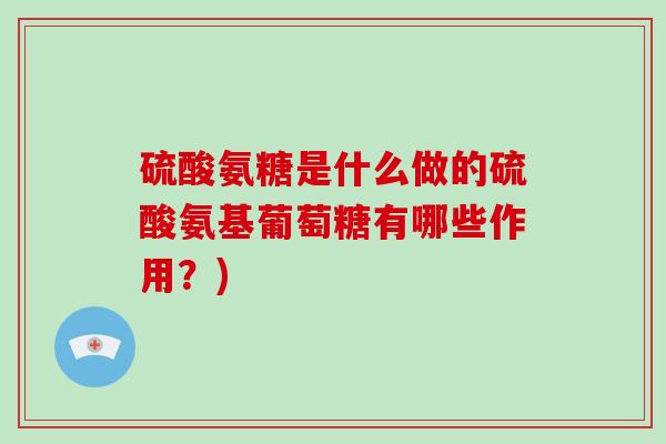 硫酸氨糖是什么做的硫酸氨基葡萄糖有哪些作用?) 硫酸氨糖是什么做的硫酸氨基葡萄糖有哪些作用?)