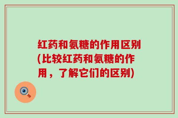 红药和氨糖的作用区别(比较红药和氨糖的作用，了解它们的区别)