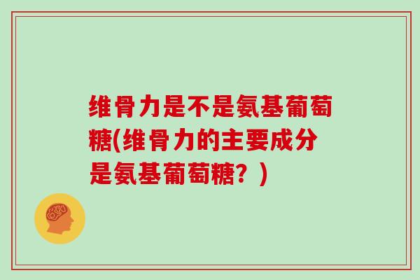 维骨力是不是氨基葡萄糖(维骨力的主要成分是氨基葡萄糖?) 维骨力是不是氨基葡萄糖(维骨力的主要成分是氨基葡萄糖?)