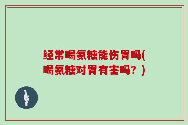 经常喝氨糖能伤胃吗(喝氨糖对胃有害吗?) 经常喝氨糖能伤胃吗(喝氨糖对胃有害吗?)