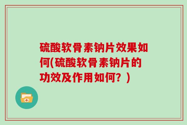 硫酸软骨素钠片效果如何(硫酸软骨素钠片的功效及作用如何?) 硫酸软骨素钠片效果如何(硫酸软骨素钠片的功效及作用如何?)