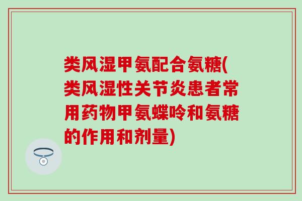 类甲氨配合氨糖(类性患者常用甲氨蝶呤和氨糖的作用和剂量) 类甲氨配合氨糖(类性患者常用甲氨蝶呤和氨糖的作用和剂量)