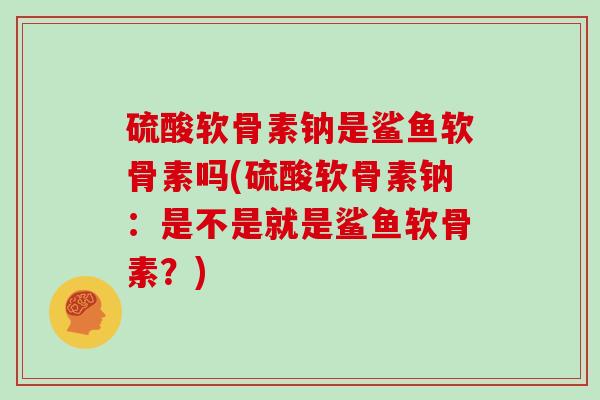硫酸软骨素钠是鲨鱼软骨素吗(硫酸软骨素钠：是不是就是鲨鱼软骨素？)