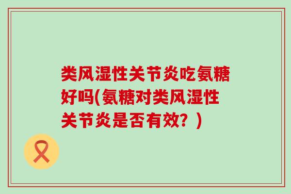 类性吃氨糖好吗(氨糖对类性是否有效?) 类性吃氨糖好吗(氨糖对类性是否有效?)