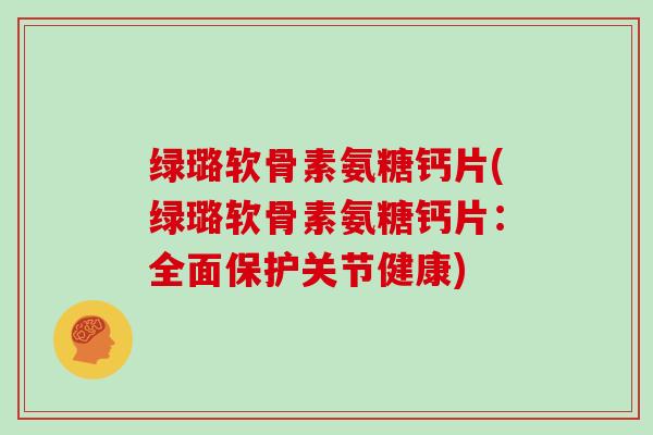 绿璐软骨素氨糖钙片(绿璐软骨素氨糖钙片：全面保护关节健康)