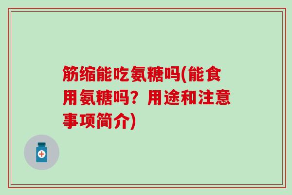 筋缩能吃氨糖吗(能食用氨糖吗?用途和注意事项简介) 筋缩能吃氨糖吗(能食用氨糖吗?用途和注意事项简介)