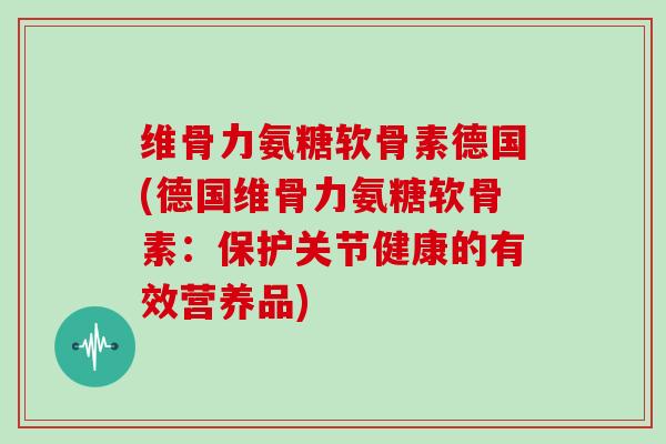 维骨力氨糖软骨素德国(德国维骨力氨糖软骨素：保护关节健康的有效营养品)