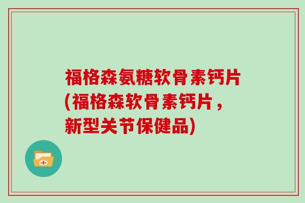 福格森氨糖软骨素钙片(福格森软骨素钙片，新型关节保健品)
