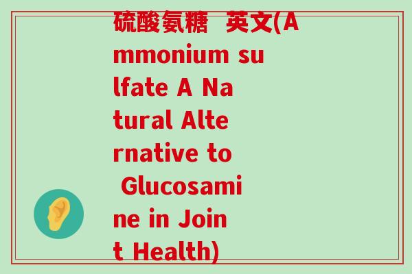 硫酸氨糖 英文(Ammonium sulfate A Natural Alternative to Glucosamine in Joint Health) 硫酸氨糖 英文(Ammonium sulfate A Natural Alternative to Glucosamine in Joint Health)