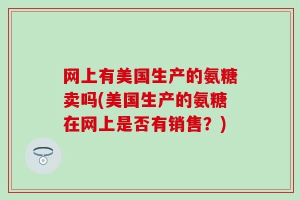 网上有美国生产的氨糖卖吗(美国生产的氨糖在网上是否有销售?) 网上有美国生产的氨糖卖吗(美国生产的氨糖在网上是否有销售?)