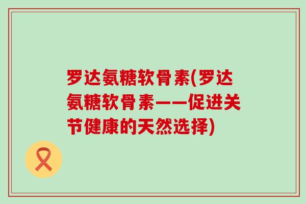罗达氨糖软骨素(罗达氨糖软骨素——促进关节健康的天然选择) 罗达氨糖软骨素(罗达氨糖软骨素——促进关节健康的天然选择)