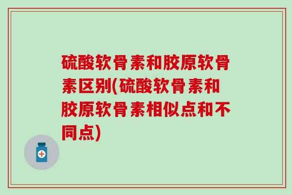 硫酸软骨素和胶原软骨素区别(硫酸软骨素和胶原软骨素相似点和不同点)
