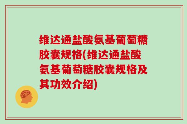 维达通盐酸氨基葡萄糖胶囊规格(维达通盐酸氨基葡萄糖胶囊规格及其功效介绍)