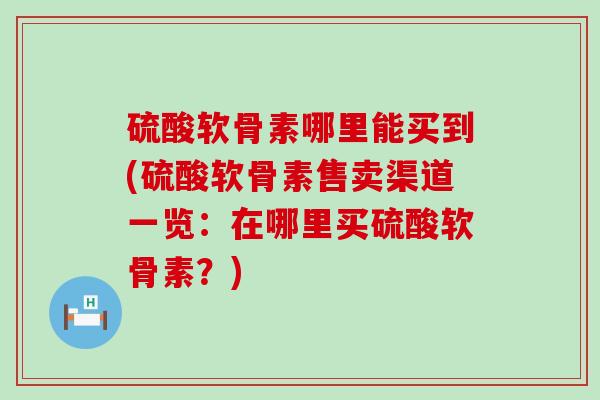 硫酸软骨素哪里能买到(硫酸软骨素售卖渠道一览：在哪里买硫酸软骨素？)