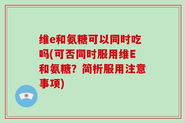维e和氨糖可以同时吃吗(可否同时服用维E和氨糖?简析服用注意事项) 维e和氨糖可以同时吃吗(可否同时服用维E和氨糖?简析服用注意事项)