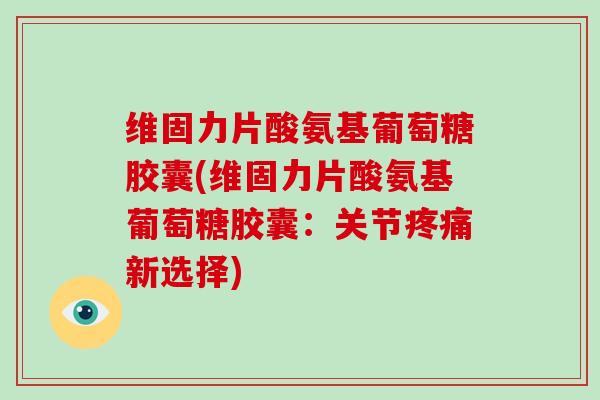 维固力片酸氨基葡萄糖胶囊(维固力片酸氨基葡萄糖胶囊:关节新选择) 维固力片酸氨基葡萄糖胶囊(维固力片酸氨基葡萄糖胶囊:关节新选择)