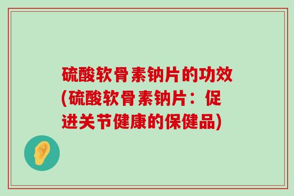 硫酸软骨素钠片的功效(硫酸软骨素钠片:促进关节健康的保健品) 硫酸软骨素钠片的功效(硫酸软骨素钠片:促进关节健康的保健品)