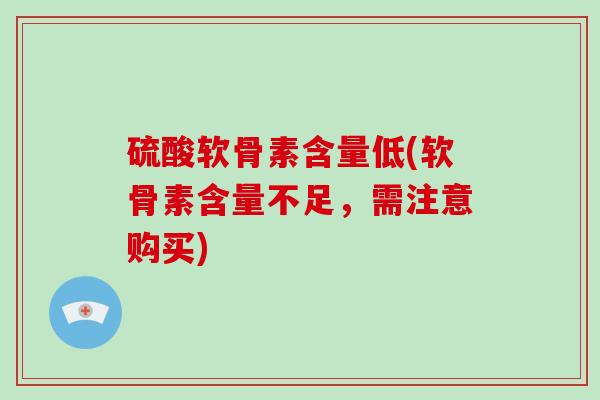 硫酸软骨素含量低(软骨素含量不足,需注意购买) 硫酸软骨素含量低(软骨素含量不足,需注意购买)