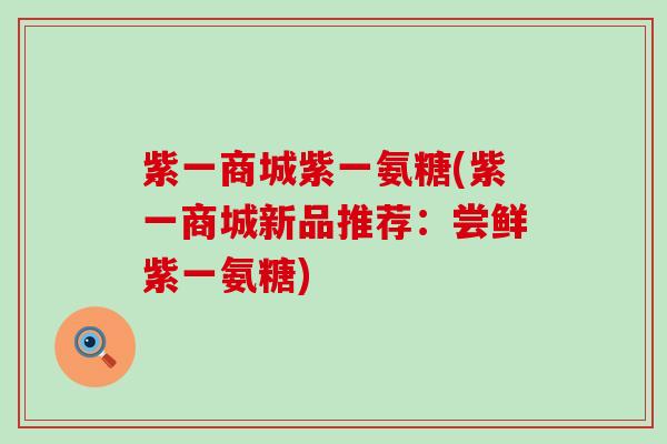 紫一商城紫一氨糖(紫一商城新品推荐：尝鲜紫一氨糖)