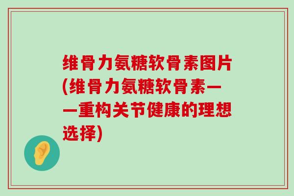 维骨力氨糖软骨素图片(维骨力氨糖软骨素——重构关节健康的理想选择) 维骨力氨糖软骨素图片(维骨力氨糖软骨素——重构关节健康的理想选择)