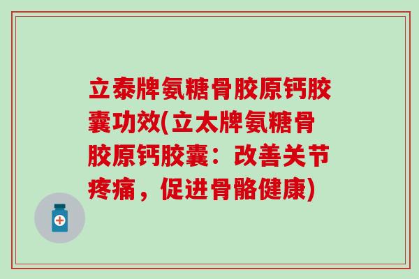 立泰牌氨糖骨胶原钙胶囊功效(立太牌氨糖骨胶原钙胶囊:改善关节,促进骨骼健康) 立泰牌氨糖骨胶原钙胶囊功效(立太牌氨糖骨胶原钙胶囊:改善关节,促进骨骼健康)