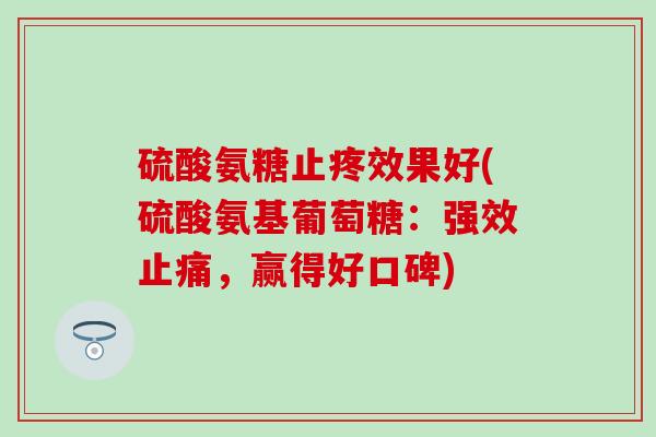 硫酸氨糖止疼效果好(硫酸氨基葡萄糖:强效,赢得好口碑) 硫酸氨糖止疼效果好(硫酸氨基葡萄糖:强效,赢得好口碑)