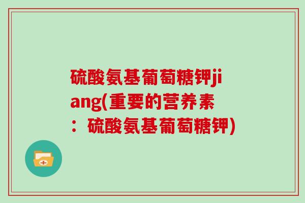 硫酸氨基葡萄糖钾jiang(重要的营养素:硫酸氨基葡萄糖钾) 硫酸氨基葡萄糖钾jiang(重要的营养素:硫酸氨基葡萄糖钾)