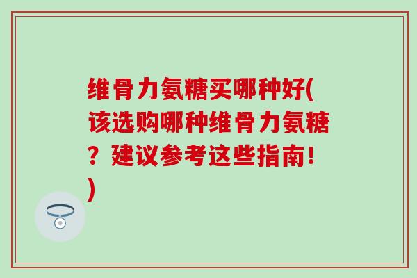 维骨力氨糖买哪种好(该选购哪种维骨力氨糖?建议参考这些指南!) 维骨力氨糖买哪种好(该选购哪种维骨力氨糖?建议参考这些指南!)