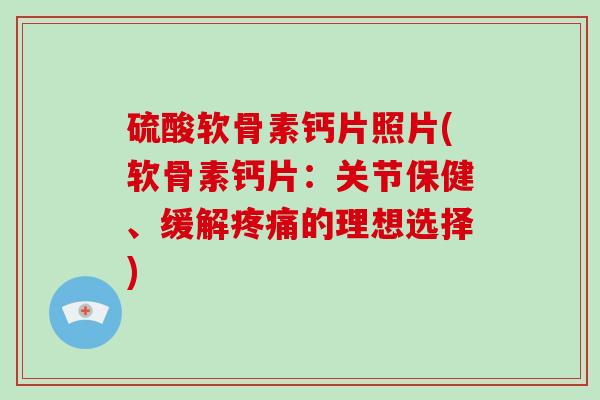 硫酸软骨素钙片照片(软骨素钙片:关节保健、缓解的理想选择) 硫酸软骨素钙片照片(软骨素钙片:关节保健、缓解的理想选择)