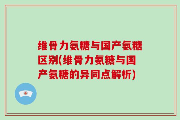 维骨力氨糖与国产氨糖区别(维骨力氨糖与国产氨糖的异同点解析)