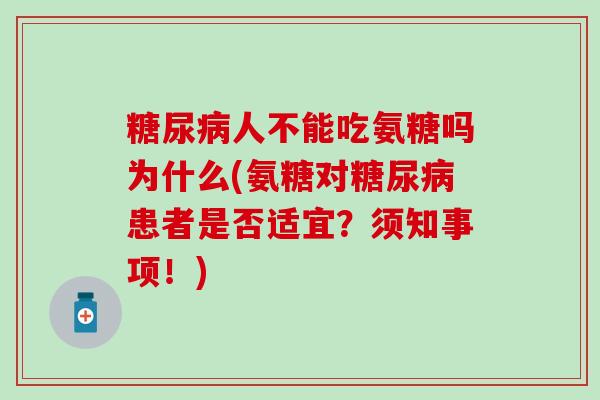 人不能吃氨糖吗为什么(氨糖对患者是否适宜？须知事项！)