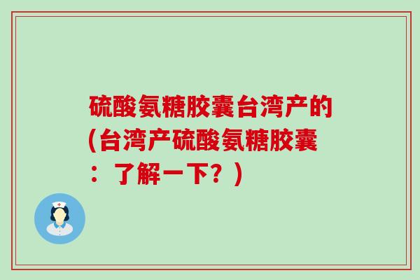 硫酸氨糖胶囊台湾产的(台湾产硫酸氨糖胶囊:了解一下?) 硫酸氨糖胶囊台湾产的(台湾产硫酸氨糖胶囊:了解一下?)