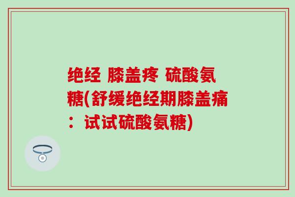绝经 膝盖疼 硫酸氨糖(舒缓绝经期膝盖痛：试试硫酸氨糖)
