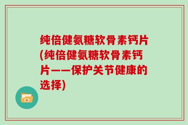 纯倍健氨糖软骨素钙片(纯倍健氨糖软骨素钙片——保护关节健康的选择) 纯倍健氨糖软骨素钙片(纯倍健氨糖软骨素钙片——保护关节健康的选择)