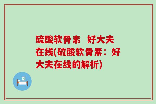 硫酸软骨素 好大夫在线(硫酸软骨素:好大夫在线的解析) 硫酸软骨素 好大夫在线(硫酸软骨素:好大夫在线的解析)