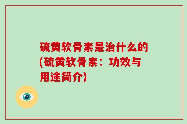 硫黄软骨素是什么的(硫黄软骨素:功效与用途简介) 硫黄软骨素是什么的(硫黄软骨素:功效与用途简介)