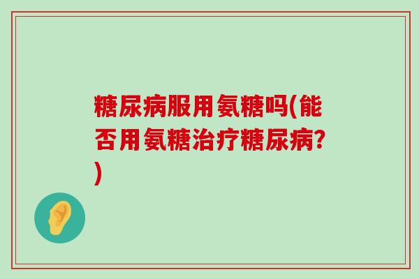 服用氨糖吗(能否用氨糖?) 服用氨糖吗(能否用氨糖?)