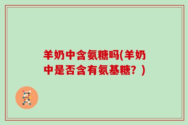 羊奶中含氨糖吗(羊奶中是否含有氨基糖？)