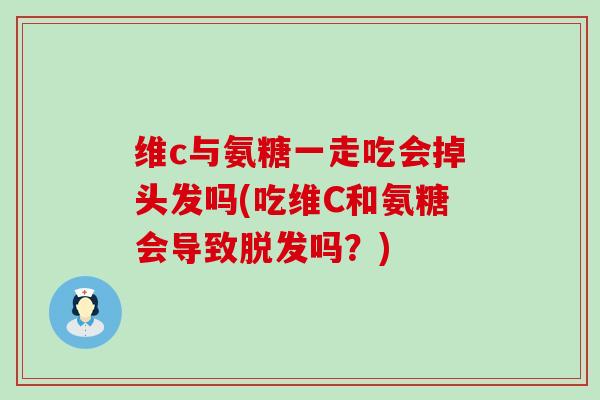 维c与氨糖一走吃会掉头发吗(吃维C和氨糖会导致吗?) 维c与氨糖一走吃会掉头发吗(吃维C和氨糖会导致吗?)