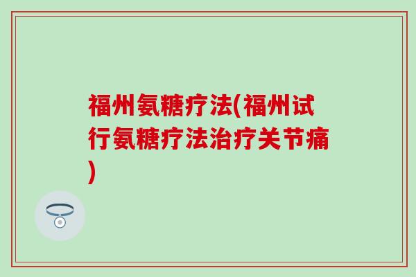 福州氨糖疗法(福州试行氨糖疗法关节痛) 福州氨糖疗法(福州试行氨糖疗法关节痛)
