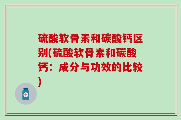 硫酸软骨素和碳酸钙区别(硫酸软骨素和碳酸钙:成分与功效的比较) 硫酸软骨素和碳酸钙区别(硫酸软骨素和碳酸钙:成分与功效的比较)