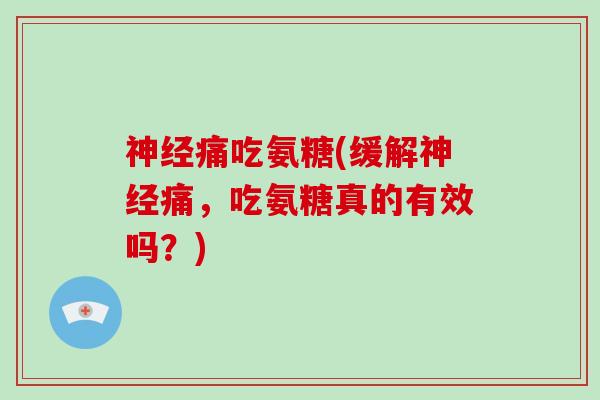 痛吃氨糖(缓解痛,吃氨糖真的有效吗?) 痛吃氨糖(缓解痛,吃氨糖真的有效吗?)