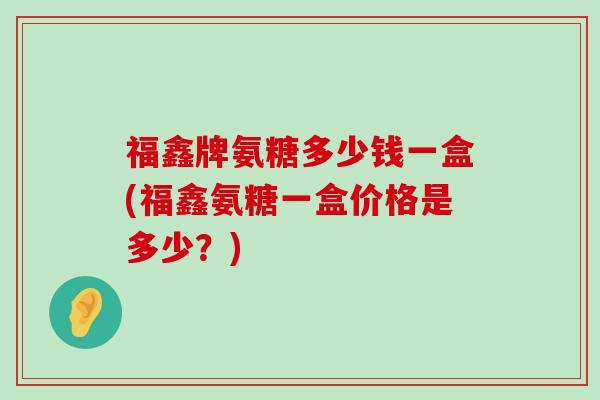 福鑫牌氨糖多少钱一盒(福鑫氨糖一盒价格是多少?) 福鑫牌氨糖多少钱一盒(福鑫氨糖一盒价格是多少?)