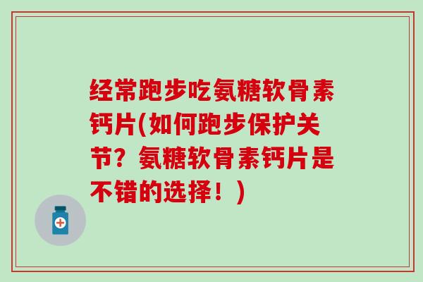 经常跑步吃氨糖软骨素钙片(如何跑步保护关节?氨糖软骨素钙片是不错的选择!) 经常跑步吃氨糖软骨素钙片(如何跑步保护关节?氨糖软骨素钙片是不错的选择!)