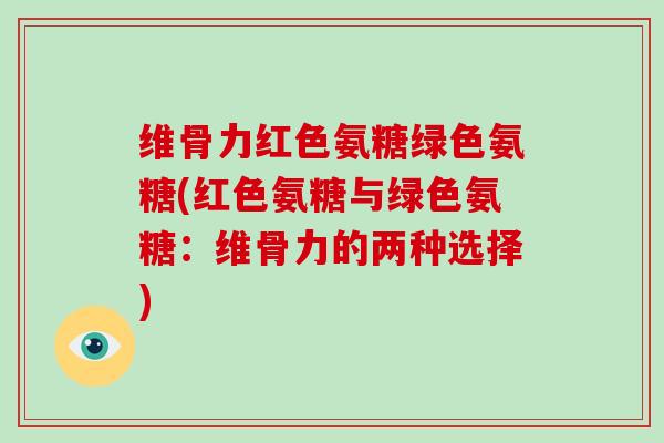 维骨力红色氨糖绿色氨糖(红色氨糖与绿色氨糖:维骨力的两种选择) 维骨力红色氨糖绿色氨糖(红色氨糖与绿色氨糖:维骨力的两种选择)