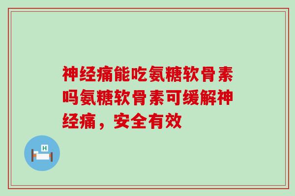 痛能吃氨糖软骨素吗氨糖软骨素可缓解痛，安全有效