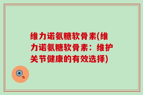 维力诺氨糖软骨素(维力诺氨糖软骨素:维护关节健康的有效选择) 维力诺氨糖软骨素(维力诺氨糖软骨素:维护关节健康的有效选择)