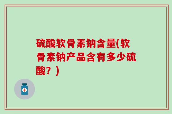 硫酸软骨素钠含量(软骨素钠产品含有多少硫酸？)