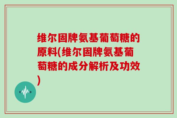 维尔固牌氨基葡萄糖的原料(维尔固牌氨基葡萄糖的成分解析及功效)