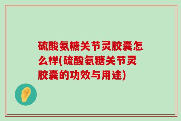 硫酸氨糖关节灵胶囊怎么样(硫酸氨糖关节灵胶囊的功效与用途) 硫酸氨糖关节灵胶囊怎么样(硫酸氨糖关节灵胶囊的功效与用途)